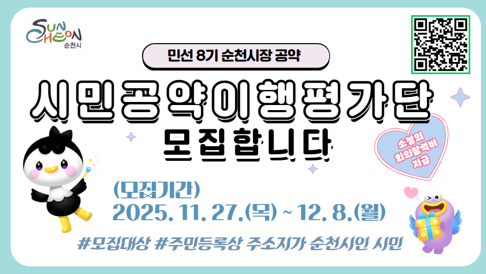 순천시 시민공약이행평가단 모집
민선8기 순천시장 공약평가를 위해 ‘시민공약이행평가단’을 모집하오니, 많은 참여 바랍니다.
∎ 모집대상 : 주민등록상 주소지가 순천시인 시민
∎ 모집기간 : 2025년 11. 27.(목) ~ 12. 8.(목)
∎ 역 할 : 공약 조정안건 적정여부 평가 및 의견제시 등
∎ 선정방법 : 참여의사를 밝힌 시민을 대상으로 무작위 추첨 후 전화 면접 선발
※ 순천시장 직계 가족 등은 제외
∎ 주요일정
- 1차 회의 : 2025. 12. 16.(화) 13:30 / 시민공약평가단 위촉장수여, 기초교육 및 분임구성
- 2차 회의 : 2025. 12. 30.(화) 13:30 / 심화교육 및 공약 안건 설명회
- 3차 회의 : 2026. 1. 13.(화) 13:30 / 분임별 심의결과에 대한 최종 회의 및 결정
※ 참석자에게 소정의 회의 참석비 지급
∎ 접수방법 : 모집 게시글 내 구글폼 신청서 제출
- https://forms.gle/MrwxwB1mxjcVzd1t7