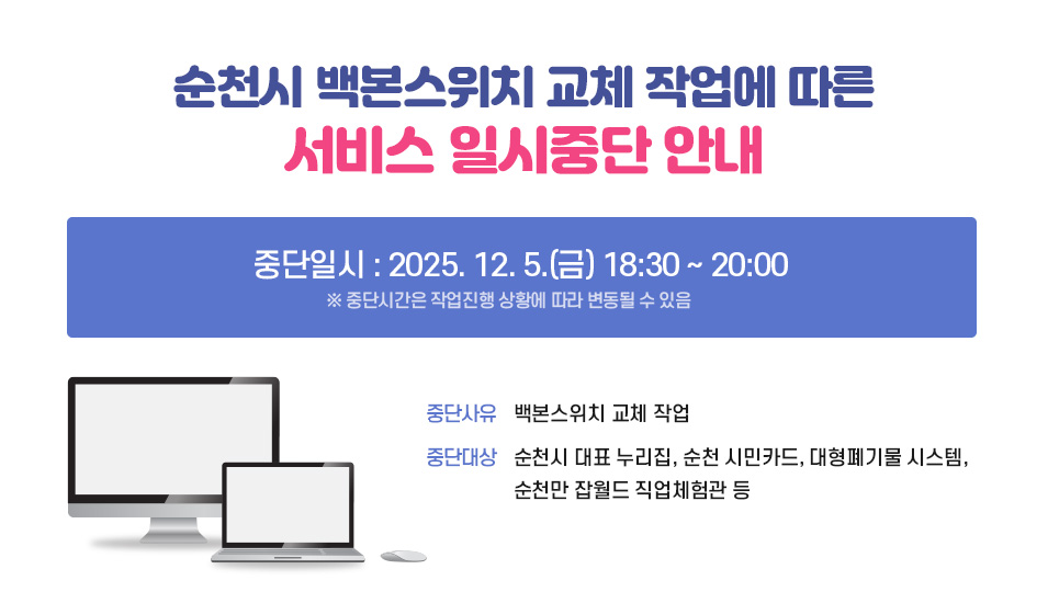 순천시 백본스위치 교체 작업에 따른 서비스 일시중단 안내
중단일시 : 2025. 12. 5.(금) 18:30 ~ 20:00 ※ 중단시간은 작업 진행 상황에 따라 변동될 수 있음
중단사유 : 백본스위치 교체 작업
중단대상 : 순천시 대표 누리집, 순천 시민카드, 대형폐기물 시스템, 순천만 잡월드 직업체험관 등