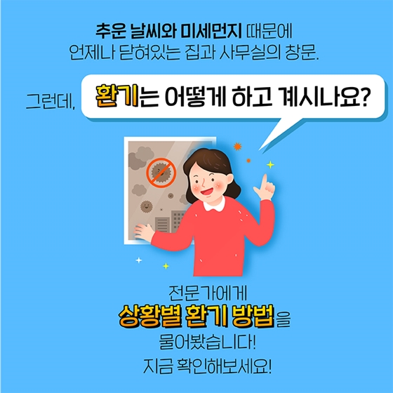 추운 날씨와 미세먼지 때문에 언제나 닫혀있는 집과 사무실의 창문. 그런데 환기는 어떻게 하고 계시나요? 실내공기 전문가들에게 상황별 환기법을 물어봤습니다.