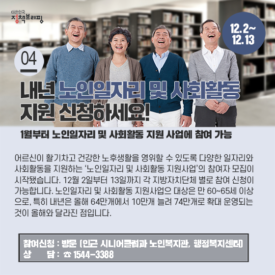 4. 내년 노인일자리 및 사회활동 지원 신청하세요!(12.2~13)

어르신이 활기차고 건강한 노후생활을 영위할 수 있도록 다양한 일자리와 사회활동을 지원하는 ‘노인일자리 및 사회활동 지원사업’의 참여자 모집이 시작됐습니다.