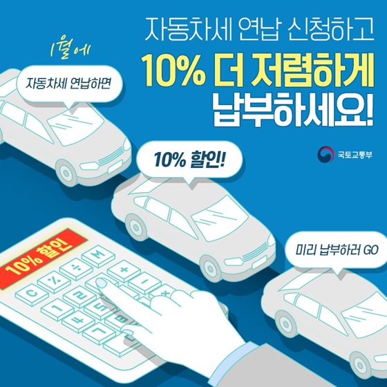 5. 자동차세, 미리 납부하고 할인 받으세요
1월 31일까지 납부하면 10%할인 받을 수 있으니 미리 납부하고 자동차세 할인 받으세요! 
◆ 자동차세 납부 방법
- 관할 관공서(시청, 구청, 읍면동사무소)를 방문 또는 전화
- 온라인 신청 (서울지역, 서울 외 지역)