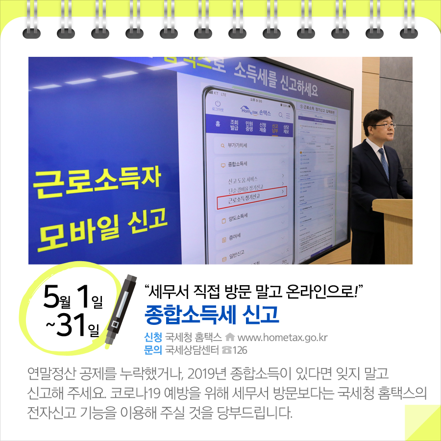 “세무서 직접 방문 말고 온라인으로!”…종합소득세 신고(5.1~31)
연말정산 공제를 누락했거나, 2019년 종합소득이 있다면 잊지 말고 신고해 주세요. 코로나19 예방을 위해 세무서 방문보다는 국세청 홈택스의 전자신고 기능을 이용해 주실 것을 당부드립니다.