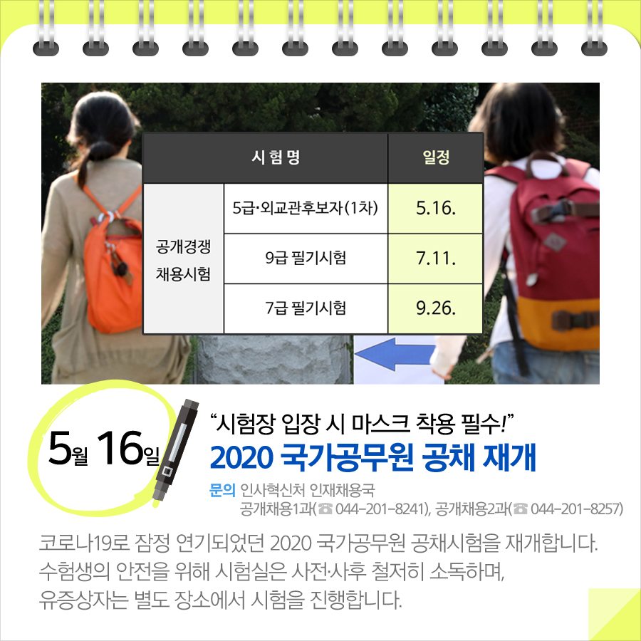 “시험장 입장 시 마스크 착용 필수!”…2020 국가공무원 공채 재개(5.16)
코로나19로 잠정 연기되었던 2020 국가공무원 공채시험을 재개합니다. 수험생의 안전을 위해 시험실은 사전·사후 철저히 소독하며, 유증상자는 별도 장소에서 시험을 진행합니다.