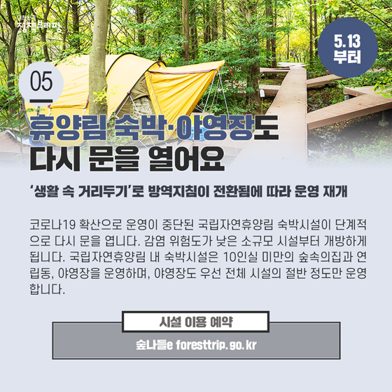 5. 휴양림 숙박·야영장도 다시 문을 열어요 (5.13부터)
코로나19 확산으로 운영이 중단된 국립자연휴양림 숙박시설이 단계적으로 다시 문을 엽니다. 감염 위험도가 낮은 소규모 시설부터 단계적으로 개방하게 됩니다.