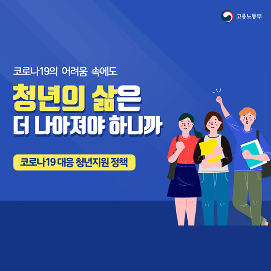 고용노동부
코로나19의 어료움 속에도
청년의 삶은
더 나아져야 하니까
코로나19 대응 청년지원 정책