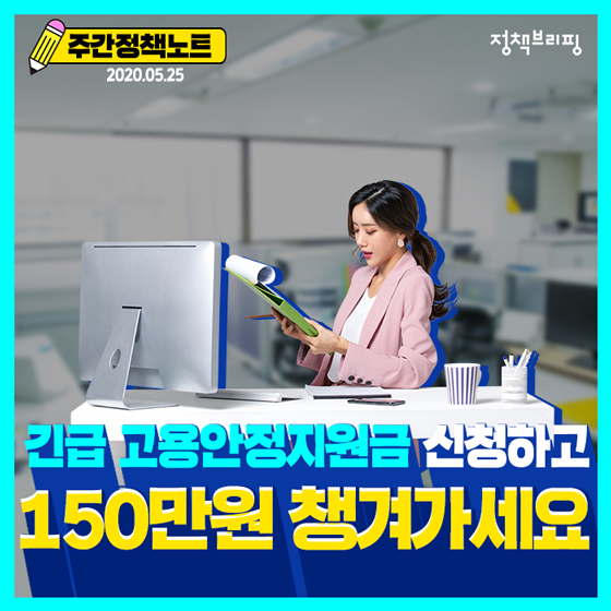 주간정책노트
2020.5.25
긴급 고용안정지원금 신청하고
150만원 챙겨가세요