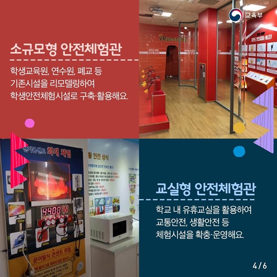 소규모형 안전체험관 
 학생교육원, 연수원, 폐교 등 기존시설을 리모델링하여 학생안전체험시설로 구축·활용해요.
교실형 안전체험관
 학교 내 유휴교실을 활용하여 교통안전, 생활안전 등 체험시설을 확충·운영해요