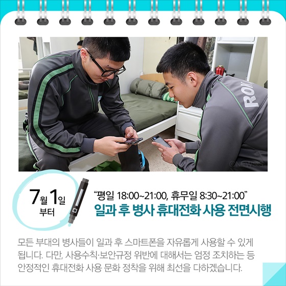 ◆ “평일 18:00~21:00, 휴무일 8:30~21:00”... 일과 후 병사 휴대전화 사용 전면시행(7.1~)
모든 부대의 병사들이 일과 후 스마트폰을 자유롭게 사용할 수 있게 됩니다.