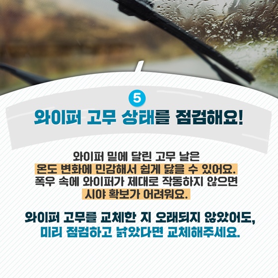 5. 와이퍼 고무 상태를 점검해요!
와이퍼 밑에 달린 고무 날은 온도 변화에 민감해서 쉽게 닳을 수 있어요.
폭우 속에 와이퍼가 제대로 작동하지 않으면 시야 확보가 어려워요.
와이퍼 고무를 교체한 지 오래되지 않았어도, 미리 점검하고 낡았다면 교체해주세요.