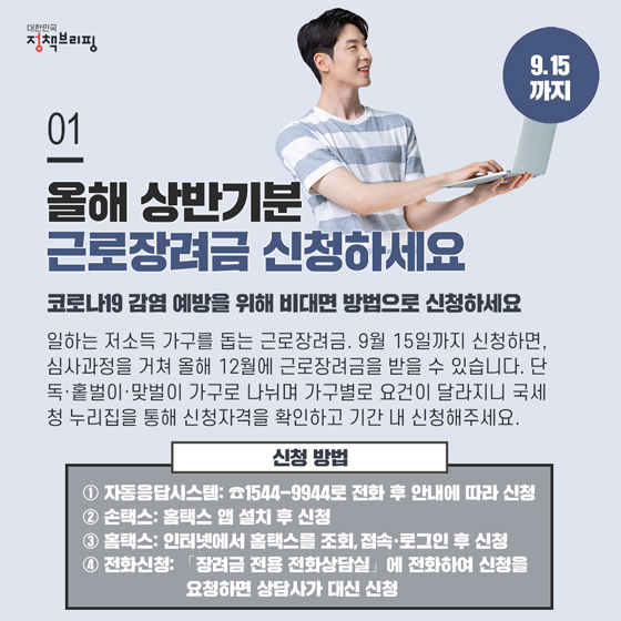 1. 올해 상반기분 근로장려금 신청이 시작되었습니다 (9.15까지)

일하는 저소득 가구를 돕는 근로장려금. 9월 15일까지 신청하면, 심사과정을 거쳐 올해 12월에 근로장려금을 받을 수 있습니다.