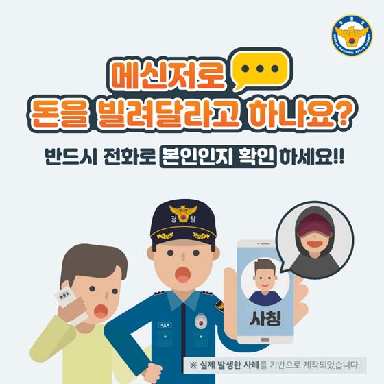 메신저로
돈을 발려달라고 하나요?
반드시 전화로 본인인지 확인 하세요!!
※ 실제 발생한 사례를 기반으로 제작되었습니다.