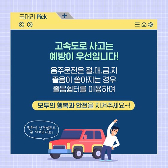 고속도로 사고는 예방이 우선입니다! 
음주운전은 절대금지 
 졸음이 쏟아지는 경우 졸음쉼터를 이용하여
 모두의 행복과 안전을 지켜주세요~!
전좌석 안전벨트도 지켜주세요!