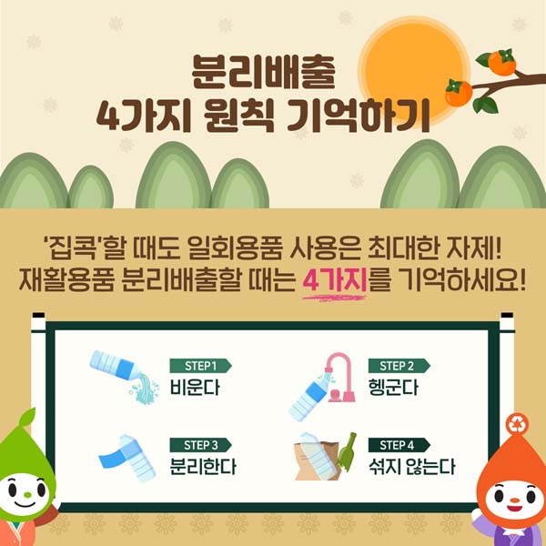 5.분리배출 4가지 원칙 기억하기 = ‘집콕’할 때도 일회용품 사용은 최대한 자제! 
재활용품 분리배출할 때는 4가지를 기억하세요!
STEP1. 비운다.
STEP2. 헹군다.
STEP3. 분리한다.
STEP4. 섞지 않는다.
꼭 기억해두고 함께 실천해주세요!