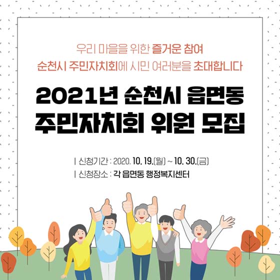 우리마을을 위한 즐거운 참여
순천시 주민자치회에 시민 여러분을 조대합니다.
2021년 순천시 읍면동 
주민자치회 위원 모집
신청기간 : 2020.10.19(월)~10.30(금)
신청장소 : 각 읍면동 행정복지센터