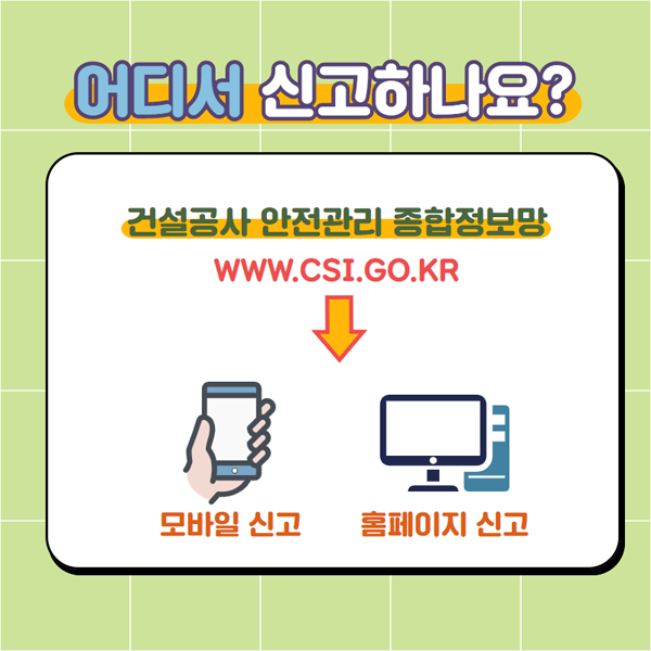 어디서 신고하나요?
건설공사 안전관리 종합정보망
www.csi.go.kr
모바일 신고 홈페이지 신고