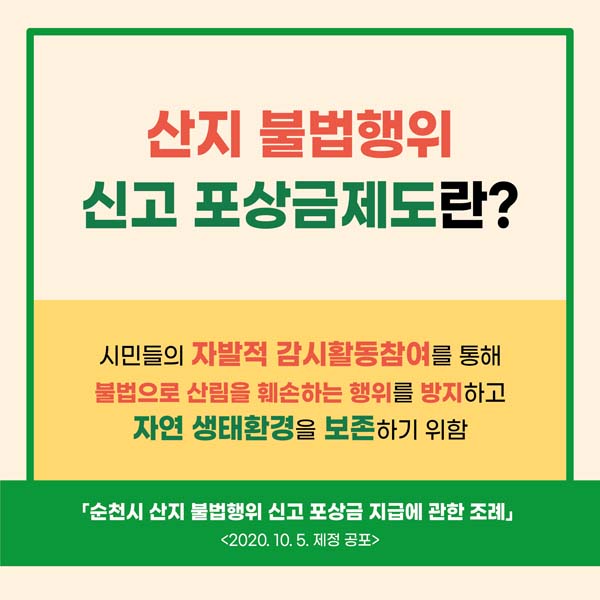 산지불법행위
신고 포상금제도란?
시민드르이 자발적 감시활동 참여를 통해
불법으로 산림을 훼손하는 행위를 방지하고
자연 생태환경을 보존하기 위함
순천시 산지 불법행위 신고 포상금 지급에 과한 조례 2020.10.5. 제정 공포