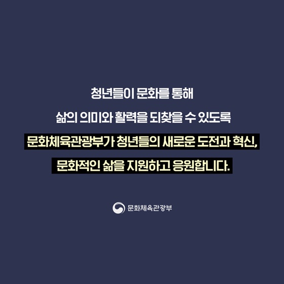 청년들이 문화를 통해 삶의 의미와 활력을 되찾을 수 있도록 문화체육관광부가 청년들의 새로운 도전과 혁신, 문화적인 삶을 지원하고 응원합니다