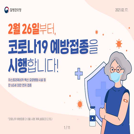 질병관리청
2월26일부터
코로나19 예방접종을 시행합니다!
아스트라제네카 백신 요양병원 시설 등 만 65세 미난 먼저 접종