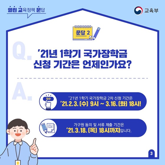 Q2. ’21년 1학기 국가장학금 신청 기간은 언제인가요?
A. ’21년 1학기 국가장학금 2차 신청 기간은 ’21.2.3.(수) 9시 ~ 3.16.(화) 18시!
가구원 동의 및 서류 제출 기간은 ’21.3.18.(목) 18시까지입니다.