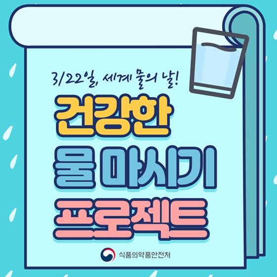 3월 22일은 세계 물의 날입니다
건강한 물 마시기 프로젝트
식품의약품안전처