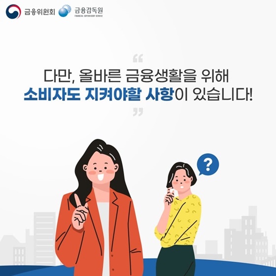 “다만, 올바른 금융생활을 위해 소비자도 지켜야 할 사항이 있습니다!”