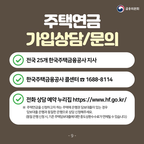 주택연금 가입상담/문의 
· 전국 25개 한국주택금융공사 지사
· 한국주택금융공사 콜센터 ☎ 1688-8114
· 전화 상담 예약 누리집 https://www.hf.go.kr/