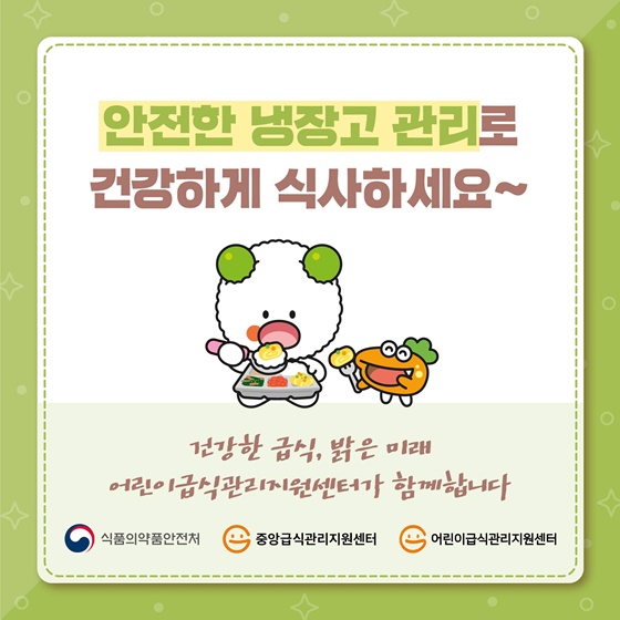 안전한 냉장고 관리로 건강하게 식사하세요!
건강한 급식, 밝은 미래 어린이급식관리지원센터가 함께합니다