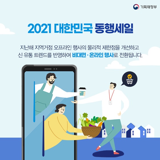 ◆2021 대한민국 동행세일
 지난해 지역거점 오프라인 행사의 물리적 제한점을 개선하고 신 유통 트렌드를 반영하여 비대면·온라인 행사로 전환됩니다.