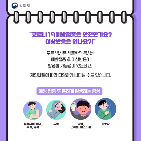 “코로나19 예방접종은 안전한가요? 이상반응은 없나요?!”
모든 백신은 생물학적 특성상 예방접종 후 이상반응이 발생할 가능성이 있는데요. 
개인체질에 따라 다양하게 나타날 수도 있습니다.
[예방 접종 후 흔하게 발생하는 증상]
접종부위 통증, 부기, 발적, 두통, 발열, 근육통, 메스꺼움, 피로감