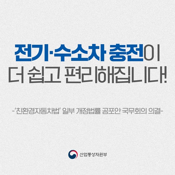 전기·수소차 충전이 더 쉽고 편리해집니다!
-'친환경자동차법' 일부 개정법률 공포안 국무회의의결-
산업통상자원부