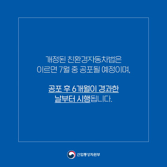 개정된 친환경자동차법은 이르면 7월 중 공포될 예정이며, 공포 후 6개월이 경과한 날부터 시행됩니다.