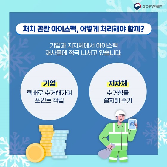 ◆ 처치 곤란 아이스팩, 어떻게 처리해야 할까?
기업과 지자체에서 아이스팩 재사용에 적극 나서고 있습니다.
- 기업 : 택배로 수거해가며 포인트 적립
- 지자체 : 수거함을 설치해 수거