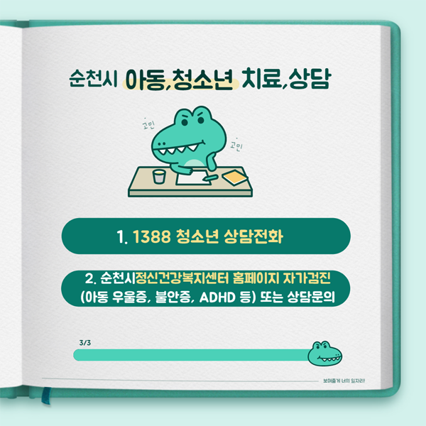 순천시 아동, 청소년 치료, 상담
1. 1388 청소년 상담전화
2. 순천시 정신건강복지센터 홈페이지 자가검진
(아동 우울증, 불안증, AXDHD 등) 또는 상담문의