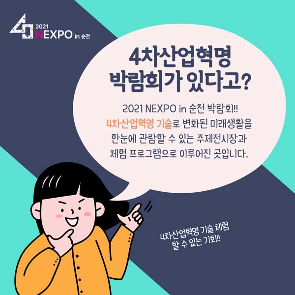 4차산업혁명 박람회가 잇다고?
2021 NEXPO in 순천박람회!!
4차산업혁명 기술로 변회된 미래생활을 한눈에 관람할 수 있는 주제전시장과 
체험프로그램으로 이루어진 곳입니다.