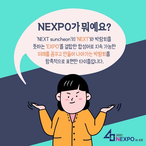 NEXPO가 뭐예요?
NEXT suncheon의 NEXT와 박람회를 뜻하는 EXPO를 결합한 합성어로 지속 가능한 매래를 꿈꾸고 만들어 나아가는 박함회를 ㅠ함축적으로 표현한 타이틀입니다.