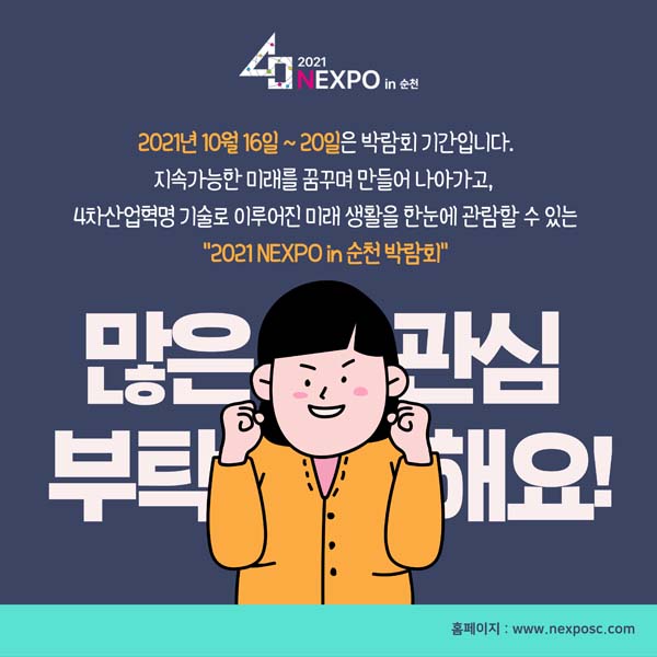 2021년 10월 16일 ~ 20일은 박람회 기간입니다.
지속가능한 미래를 꿈꾸며 만들어 나가고, 
4차산업혁명 기술로 이루어진 미래 생화을 한눈에 관람할 수 있는 
"2021 NEXPOin 순천박람회"
많은 관심 부탁해요