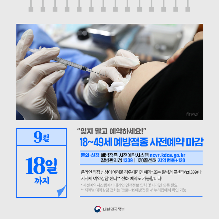 ◆ “잊지 말고 예약하세요!”···18~49세 예방접종 사전예약 마감(~9.18.)
온라인 직접 신청이 어려울 경우 대리인 예약* 또는 질병청 콜센터(☎1339)나 지자체 예약상담 센터** 전화 예약도 가능합니다!