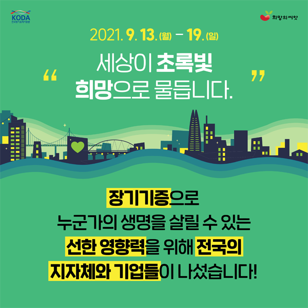 2021.9.13.(월)-19.(일)
새상이 초록빛 희망으로 물듭니다.
장기기기증으로 누군가의 생명을 살릴 수 있는 선한영향력을 위해 전국의 지자체와 기업들이 나섰습니다!