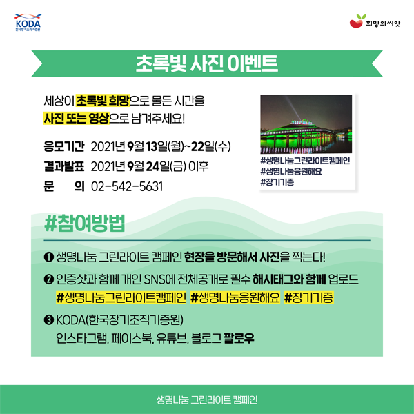 초록빛 사진 이벤트
세상이 초록빛 희망으로 물든 사진을 사진 또는 영상으로 남겨주세요
응모기간 : 2021. 9. 13.(월)-22.(수)
결과발표 : 2021. 9. 24.(금) 이후
문의 02-542-5631