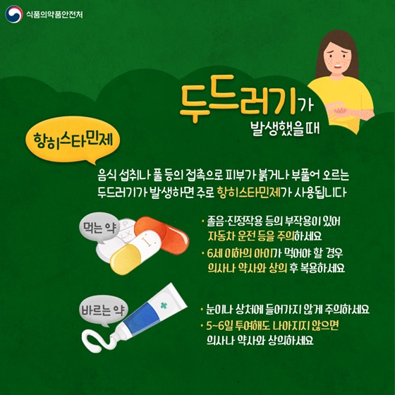 ◆ 두드러기가 발생했을 때
- 항히스타민제
 음식 섭취나 풀 등의 접촉으로 피부가 붉거나 부풀어 오르는 두드러기가 발생하면 주로 항히스타민제가 사용됩니다.