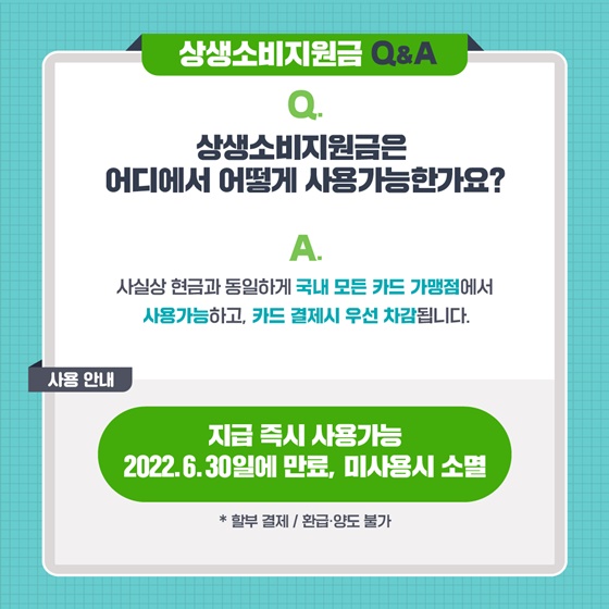 Q. 상생지원금은 어디에서 어떻게 사용가능한가요?
A. 사실상 현금과 동일하게 국내 모든 카드 가맹점에서 사용가능하고, 카드 결제시 우선 차감됩니다.
 <사용 안내>
지급 즉시 사용가능 
2022.6.30일에 만료, 미사용시 소멸