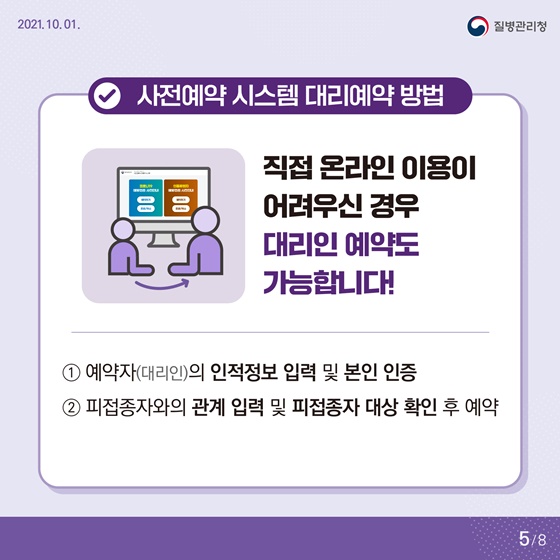 - 사전예약 시스템 대리예약 방법
 직접 온라인 이용이 어려우신 경우 대리인 예약도 가능합니다!
① 예약자(대리인)의 인적정보 입력 및 본인 인증 
② 피접종자와의 관계 입력 및 피접종자 대상 확인 후 예약