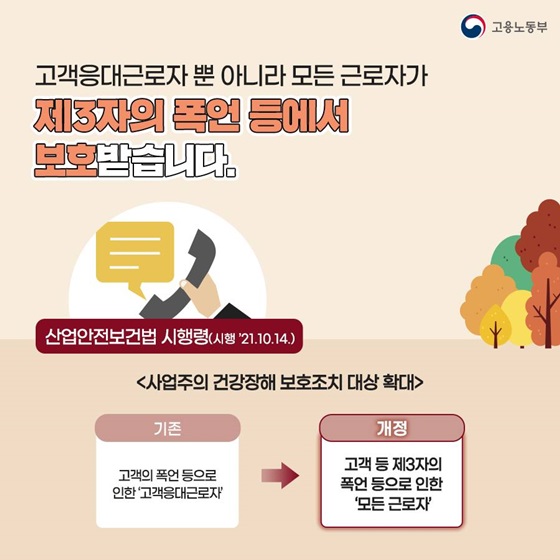 ◆ 고객응대근로자 뿐 아니라 모든 근로자가 제3자의 폭언 등에서 보호받습니다.
산업안전보건법 시행령(시행 ’21.10.14.)