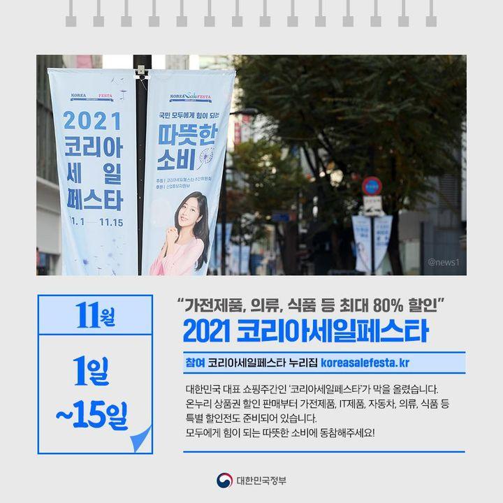 ◆ “가전제품, 의류, 식품 등 최대 80% 할인”···2021 코리아세일페스타(11.1~11.15)
대한민국 대표 쇼핑주간인 ‘코리아세일페스타’가 막을 올렸습니다. 
온누리 상품권 할인 판매부터 가전제품, IT제품, 자동차, 의류, 식품 등 특별 할인전도 준비되어 있습니다.