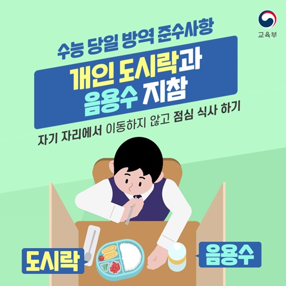 ◆ 수능 당일 방역 준수사항
- 개인 도시락과 음용수 지참
자기 자리에서 이동하지 않고 점심 식사 하기