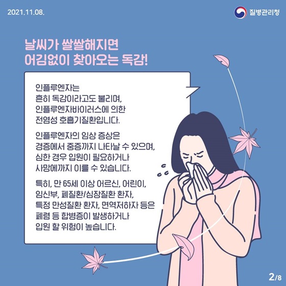 날씨가 쌀쌀해지면 어김없이 찾아오는 독감!
인플루엔자는 흔히 독감이라고도 불리며, 인플루엔자바이러스에 의한 전염성 호흡기질환입니다. 
인플루엔자의 임상 증상은 경증에서 중증까지 나타날 수 있으며, 심한 경우 입원이 필요하거나 사망에까지 이를 수 있습니다.