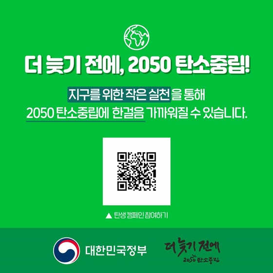 더 늦기 전에, 2050 탄소중립!
지구를 위한 작은 실천을 통해 2050 탄소중립에 한걸음 가까워질 수 있습니다.