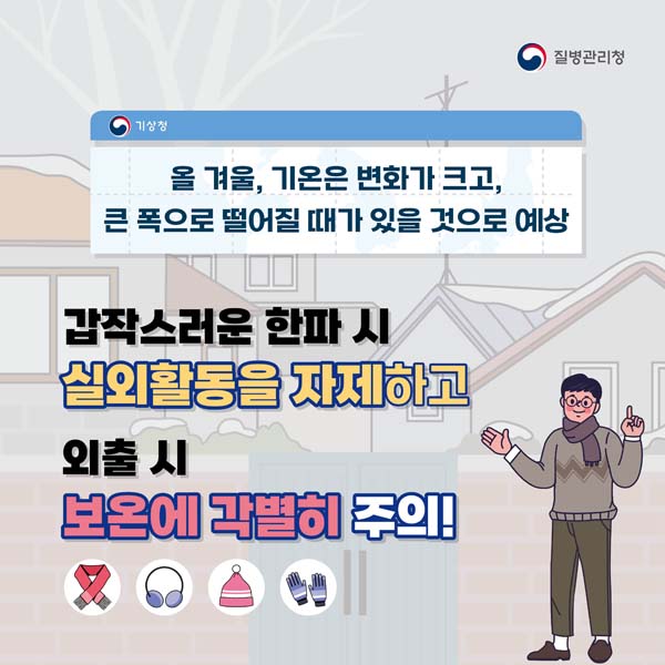 올 겨울, 기온은 변화가 크고, 큰 폭으로 떨어질 때가 있을 것으로 예상
갑작스러운 한파시 실외활동을 자제하고
외출시 보온에 각별히 주의!