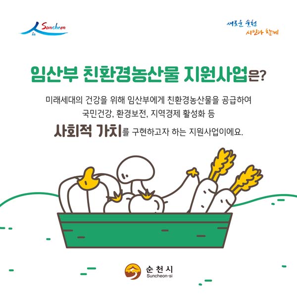 임산부 친환경농산물 지원사업은?
미래세대의 건강을 위해 임산부에게 친환경농산물을 공급하여 국민건강, 호나경보전, 지역경제 활성화 등
사회적 가치를 구현하고자 하는 지원사업이에요