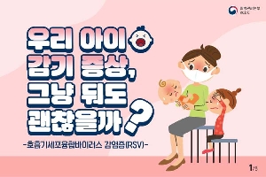 우리아이 감기증성, 그냥둬도 괜찮을까?
- 호흡기세포융합바이러스 감염증(RSV) -